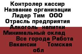 Контролер-кассир › Название организации ­ Лидер Тим, ООО › Отрасль предприятия ­ Алкоголь, напитки › Минимальный оклад ­ 35 000 - Все города Работа » Вакансии   . Томская обл.